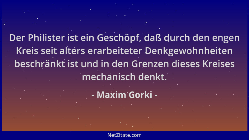 Maxim Gorki - Der Philister ist ein Geschöpf, daß durch den engen Kreis seit alters erarbeiteter Denkgewohnheiten beschränk...