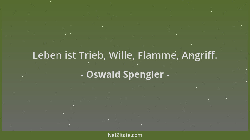 Oswald Spengler - Leben ist Trieb, Wille, Flamme, Angriff....