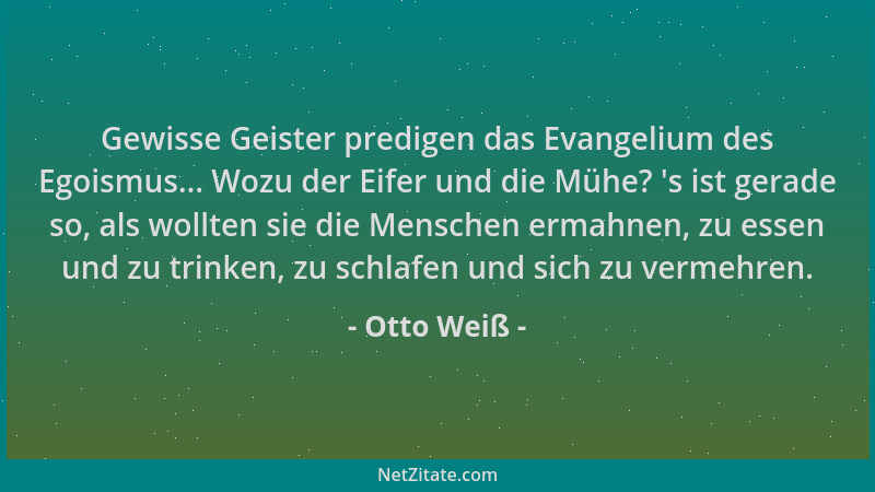 Otto Weiß - Gewisse Geister predigen das Evangelium des Egoismus... Wozu der Eifer und die Mühe?  's ist gerade so, als woll...