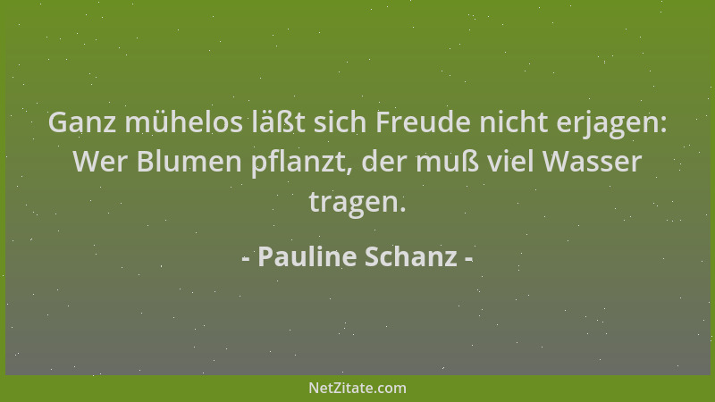Pauline Schanz - Ganz mühelos läßt sich Freude nicht erjagen: Wer Blumen pflanzt, der muß viel Wasser tragen....
