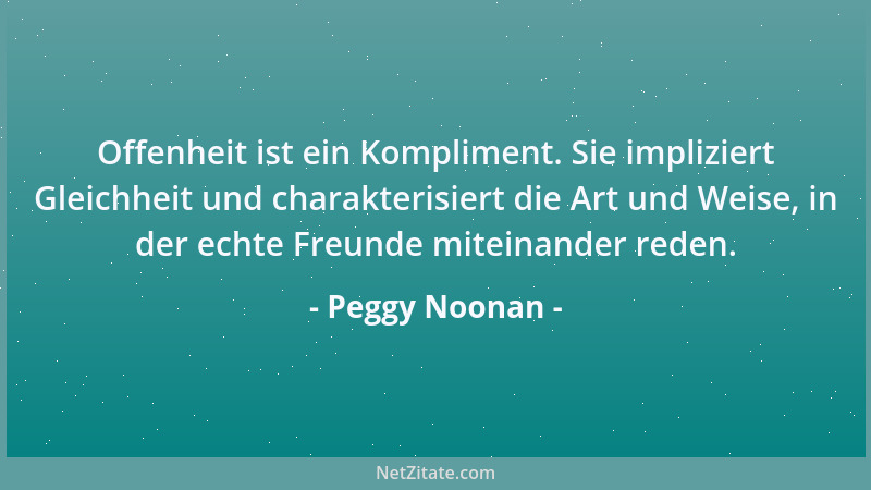 Peggy Noonan - Offenheit ist ein Kompliment. Sie impliziert Gleichheit und charakterisiert die Art und Weise, in der echte...