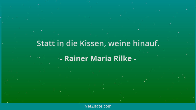 Rainer Maria Rilke - Statt in die Kissen, weine hinauf....