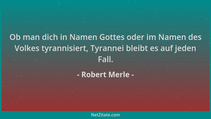 Robert Merle - Ob man dich in Namen Gottes oder im Namen des Volkes tyrannisiert, Tyrannei bleibt es auf jeden Fall....