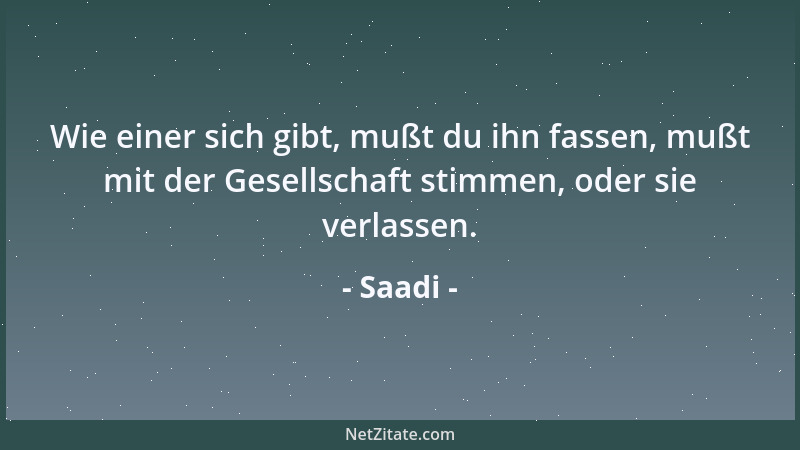 Saadi - Wie einer sich gibt, mußt du ihn fassen, mußt mit der Gesellschaft stimmen, oder sie verlassen....