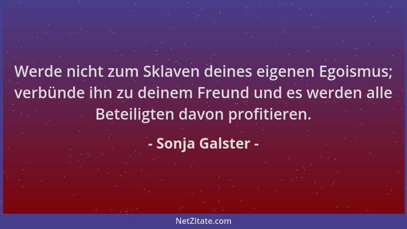 Sonja Galster - Werde nicht zum Sklaven deines eigenen Egoismus; verbünde ihn zu deinem Freund und es werden alle Beteiligt...