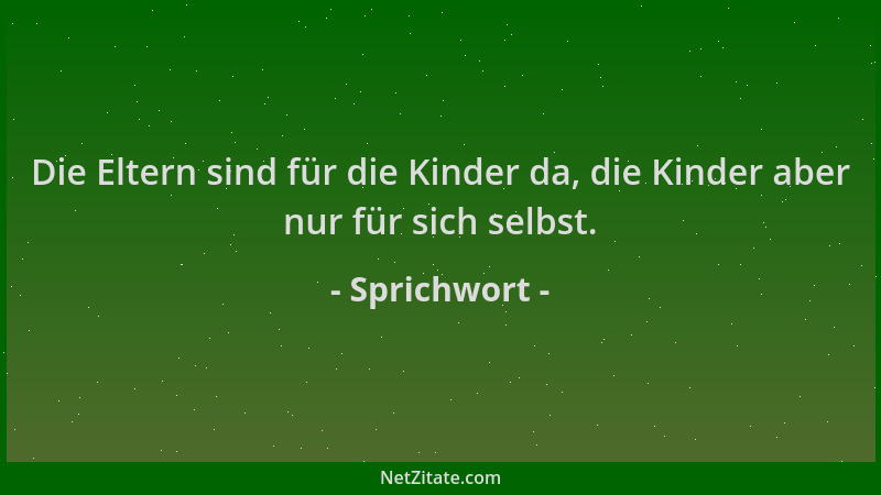 Sprichwort - Die Eltern sind für die Kinder da, die Kinder aber nur für sich selbst....
