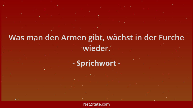 Sprichwort - Was man den Armen gibt, wächst in der Furche wieder....