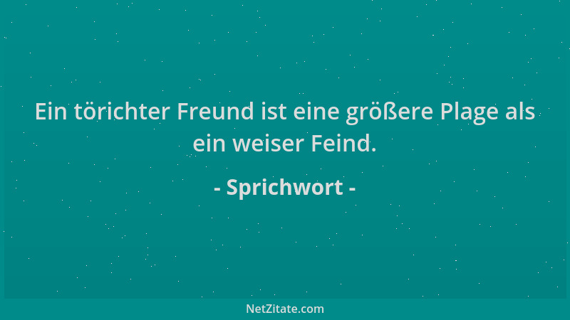 Sprichwort - Ein törichter Freund ist eine größere Plage als ein weiser Feind....