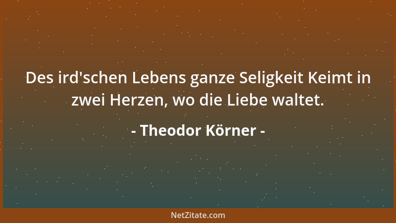 Theodor Körner - Die Liebe hat kein Maß der Zeit. Sie keimt und blüht und reift in einer schönen Stunde....