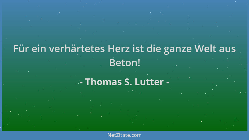 Thomas S. Lutter - Für ein verhärtetes Herz ist die ganze Welt aus Beton!...
