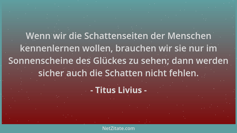 Titus Livius - Wenn wir die Schattenseiten der Menschen kennenlernen wollen, brauchen wir sie nur im Sonnenscheine des Glüc...