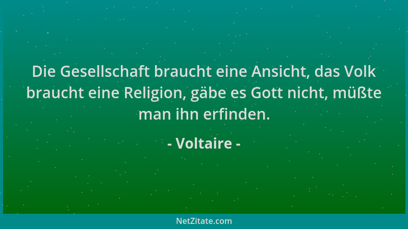 Voltaire - Die Gesellschaft braucht eine Ansicht, das Volk braucht eine Religion, gäbe es Gott nicht, müßte man ihn erfinde...