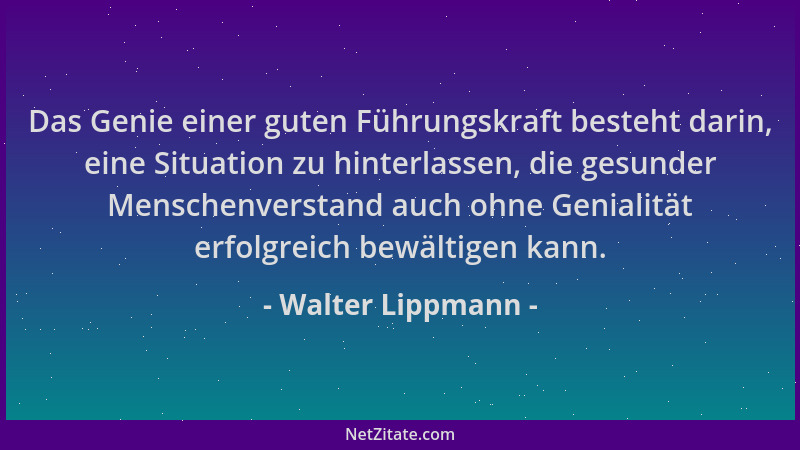 Walter Lippmann - Das Genie einer guten Führungskraft besteht darin, eine Situation zu hinterlassen, die gesunder Menschenv...