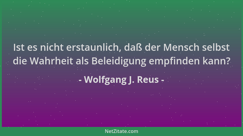 Wolfgang J. Reus - Ist es nicht erstaunlich, daß der Mensch selbst die Wahrheit als Beleidigung empfinden kann?...