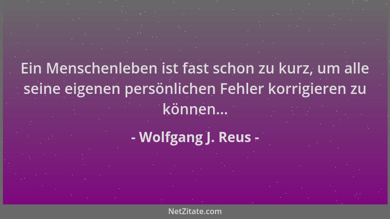 Wolfgang J. Reus - Ein Menschenleben ist fast schon zu kurz, um alle seine eigenen persönlichen Fehler korrigieren zu könne...