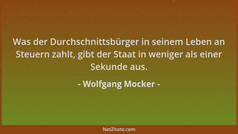 Wolfgang Mocker - Was der Durchschnittsbürger in seinem Leben an Steuern zahlt, gibt der Staat in weniger als einer Sekunde...