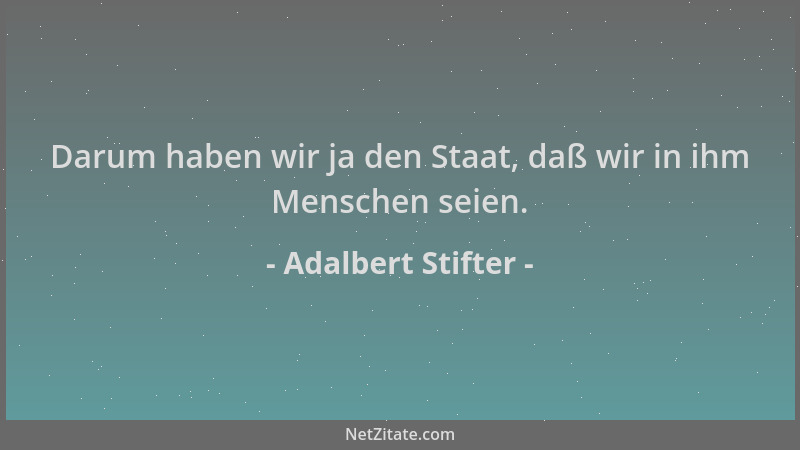 Adalbert Stifter - Darum haben wir ja den Staat, daß wir in ihm Menschen seien....