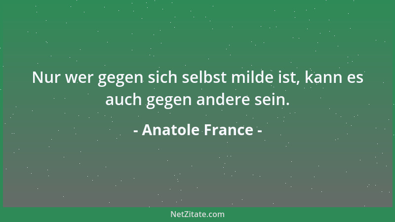 Anatole France - Nur wer gegen sich selbst milde ist, kann es auch gegen andere sein....