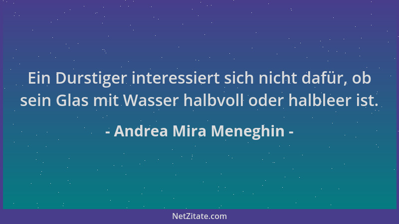 Andrea Mira Meneghin - Ein Durstiger interessiert sich nicht dafür, ob sein Glas mit Wasser halbvoll oder halbleer ist....