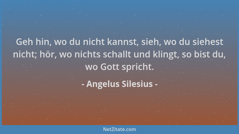 Angelus Silesius - Geh hin, wo du nicht kannst, sieh, wo du siehest nicht; hör, wo nichts schallt und klingt, so bist du, w...