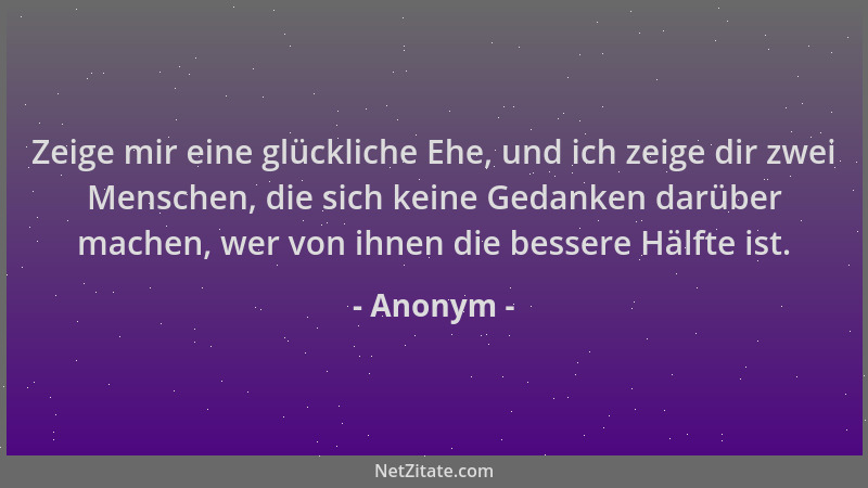 Anonym - Zeige mir eine glückliche Ehe, und ich zeige dir zwei Menschen, die sich keine Gedanken darüber machen, wer von ih...