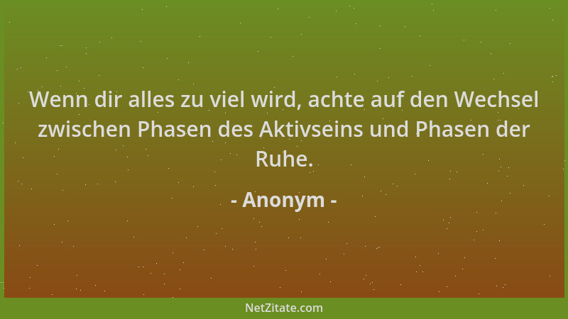 Anonym - Wenn dir alles zu viel wird, achte auf den Wechsel zwischen Phasen des Aktivseins und Phasen der Ruhe....