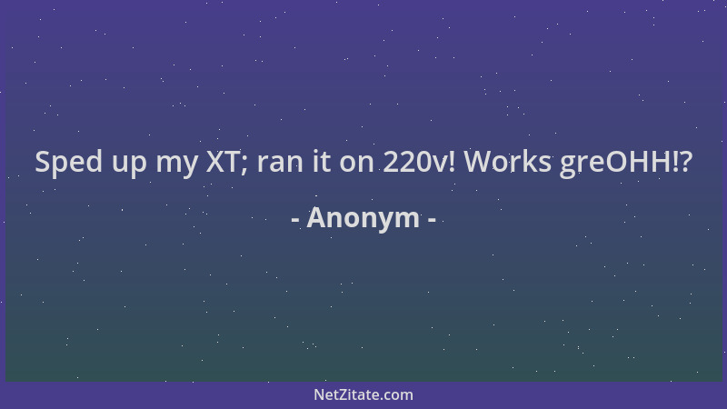 Anonym - Sped up my XT; ran it on 220v! Works greOHH!?...