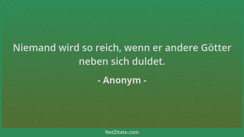 Anonym - Niemand wird so reich, wenn er andere Götter neben sich duldet....
