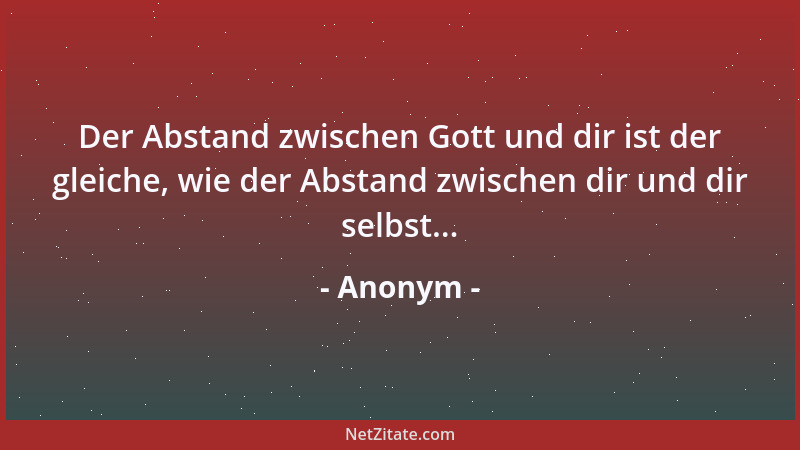 Anonym - Der Abstand zwischen Gott und dir ist der gleiche, wie der Abstand zwischen dir und dir selbst......