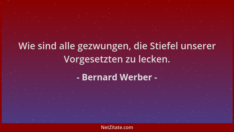 Bernard Werber - Wie sind alle gezwungen, die Stiefel unserer Vorgesetzten zu lecken....
