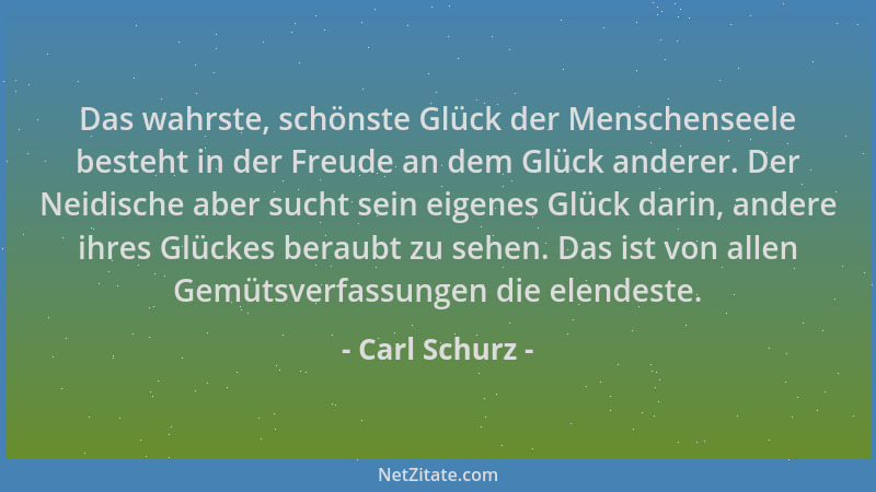 Carl Schurz - Das wahrste, schönste Glück der Menschenseele besteht in der Freude an dem Glück anderer. Der Neidische aber...