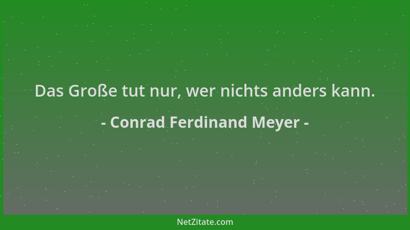 Conrad Ferdinand Meyer - Das Große tut nur, wer nichts anders kann....