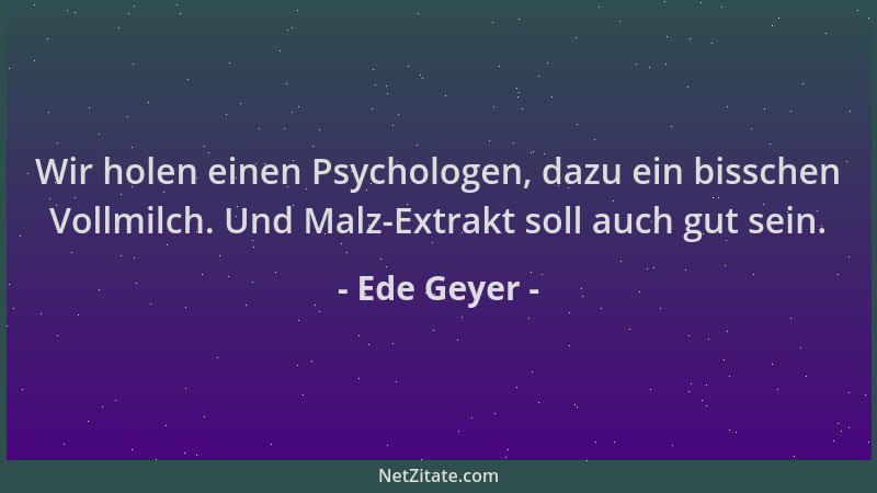 Ede Geyer - Wir holen einen Psychologen, dazu ein bisschen Vollmilch. Und Malz-Extrakt soll auch gut sein....