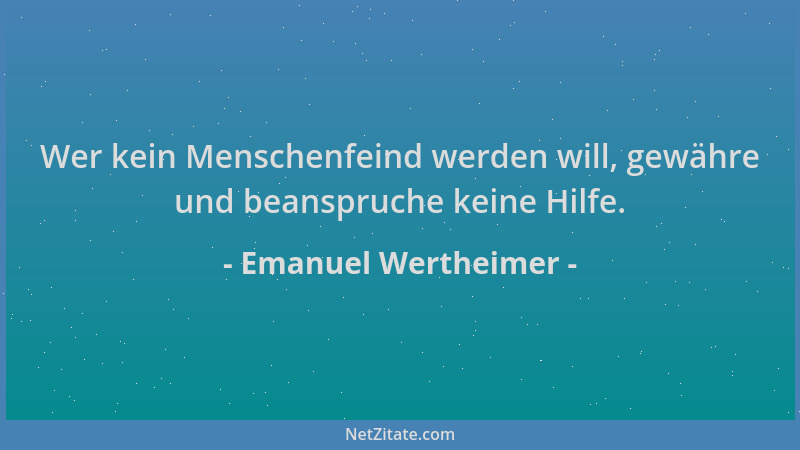 Emanuel Wertheimer - Wer kein Menschenfeind werden will, gewähre und beanspruche keine Hilfe....