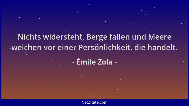 Émile Zola - Nichts widersteht, Berge fallen und Meere weichen vor einer Persönlichkeit, die handelt....