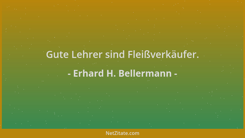 Erhard H. Bellermann - Gute Lehrer sind Fleißverkäufer....
