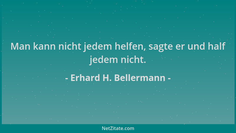 Erhard H. Bellermann - Man kann nicht jedem helfen, sagte er und half jedem nicht....