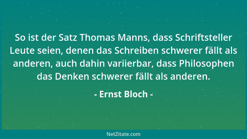 Ernst Bloch - So ist der Satz Thomas Manns, dass Schriftsteller Leute seien, denen das Schreiben schwerer fällt als anderen...