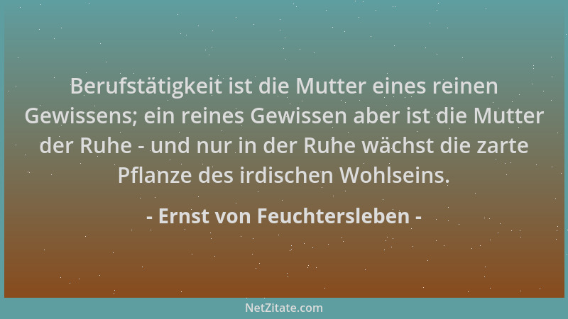 Ernst von Feuchtersleben - Berufstätigkeit ist die Mutter eines reinen Gewissens; ein reines Gewissen aber ist die Mutter d...