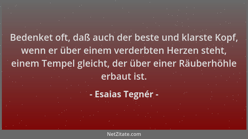 Esaias Tegnér - Bedenket oft, daß auch der beste und klarste Kopf, wenn er über einem verderbten Herzen steht, einem Tempel...