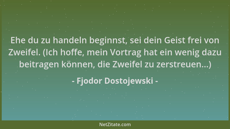 Fjodor Dostojewski - Ehe du zu handeln beginnst, sei dein Geist frei von Zweifel. (Ich hoffe, mein Vortrag hat ein wenig da...
