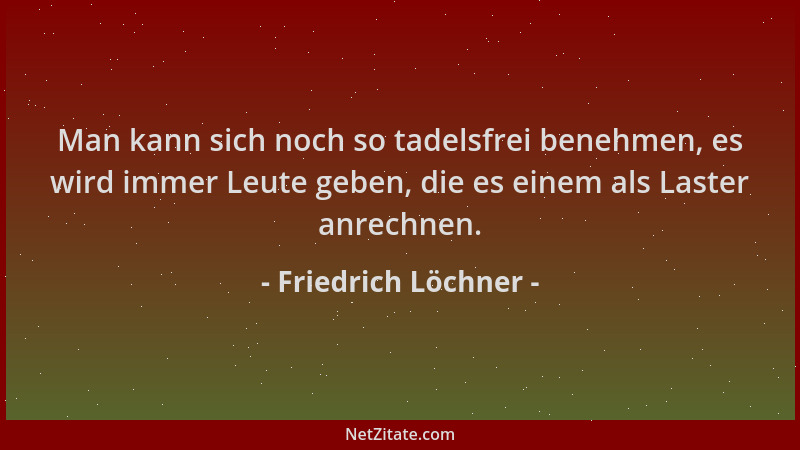 Friedrich Löchner - Man kann sich noch so tadelsfrei benehmen, es wird immer Leute geben, die es einem als Laster anrechnen...