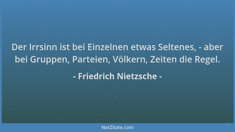 Friedrich Nietzsche - Der Irrsinn ist bei Einzelnen etwas Seltenes, - aber bei Gruppen, Parteien, Völkern, Zeiten die Regel...