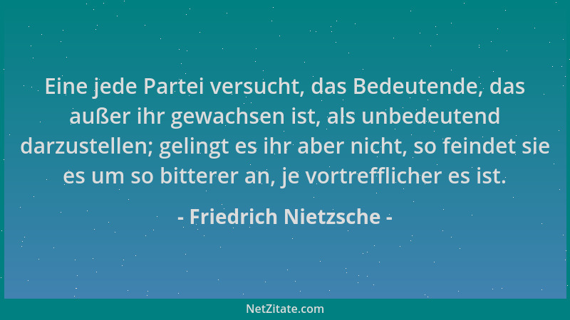 Friedrich Nietzsche - Eine jede Partei versucht, das Bedeutende, das außer ihr gewachsen ist, als unbedeutend darzustellen;...