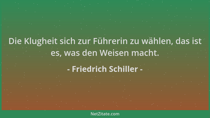 Friedrich Schiller - Die Klugheit sich zur Führerin zu wählen, das ist es, was den Weisen macht....