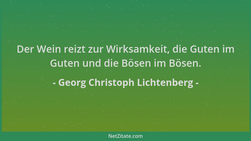Georg Christoph Lichtenberg - Der Wein reizt zur Wirksamkeit, die Guten im Guten und die Bösen im Bösen....