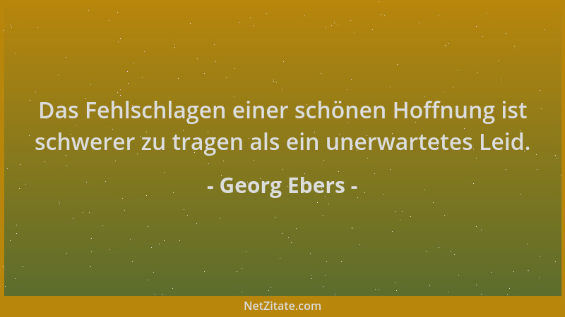 Georg Ebers - Das Fehlschlagen einer schönen Hoffnung ist schwerer zu tragen als ein unerwartetes Leid....
