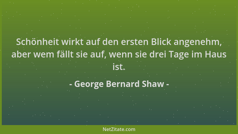 George Bernard Shaw - Schönheit wirkt auf den ersten Blick angenehm, aber wem fällt sie auf, wenn sie drei Tage im Haus ist...