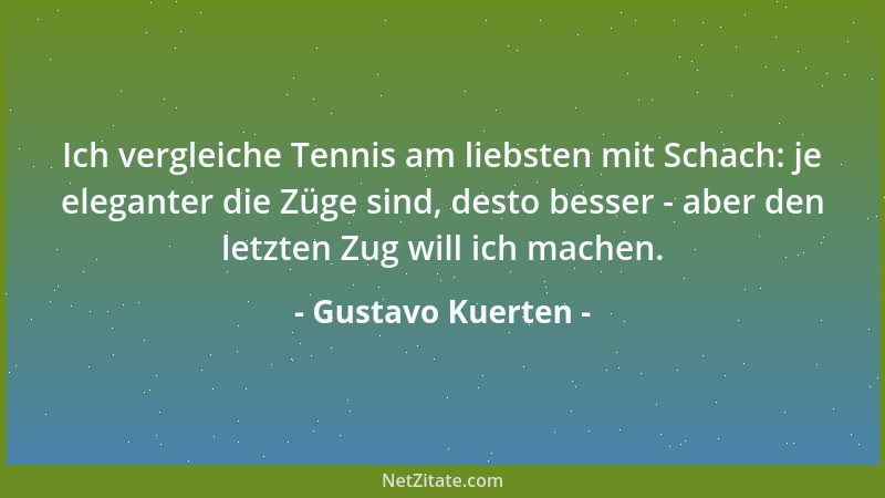 Gustavo Kuerten - Ich vergleiche Tennis am liebsten mit Schach: je eleganter die Züge sind, desto besser - aber den letzten...