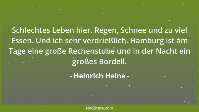 Heinrich Heine - Schlechtes Leben hier. Regen, Schnee und zu viel Essen. Und ich sehr verdrießlich. Hamburg ist am Tage ein...